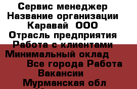 Сервис-менеджер › Название организации ­ Каравай, ООО › Отрасль предприятия ­ Работа с клиентами › Минимальный оклад ­ 20 000 - Все города Работа » Вакансии   . Мурманская обл.,Мурманск г.